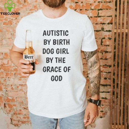 Autistic By Birth Dog Girl By The Grace Of God Shirt