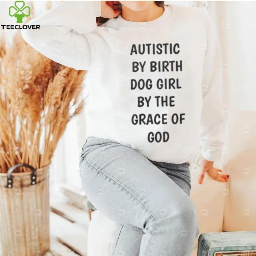 Autistic By Birth Dog Girl By The Grace Of God Shirt