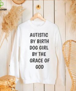 Autistic By Birth Dog Girl By The Grace Of God Shirt