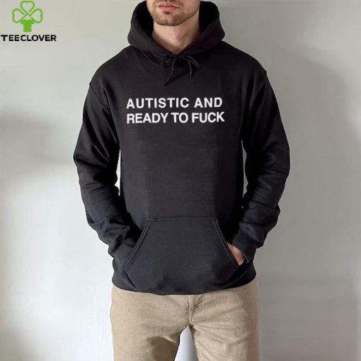 Autistic and ready to fuck hoodie, sweater, longsleeve, shirt v-neck, t-shirt