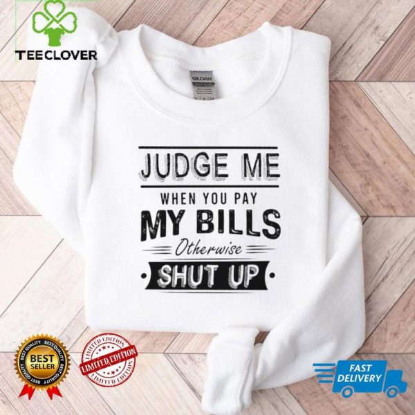 Awesome Judge Me When You Pay My Bills Otherwise Shut Up Shirt