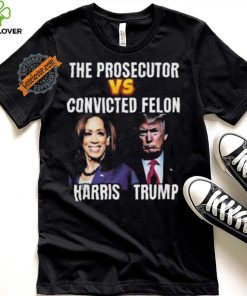 Awesome The Prosecutor Versus The Convicted Felon Harris Vs Trump T Shirt