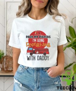 Awesome pack my diapers I am going firefighting with daddy 2024 shirt