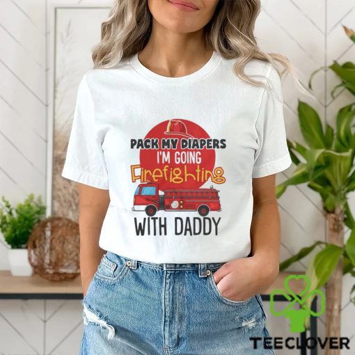 Awesome pack my diapers I am going firefighting with daddy 2024 hoodie, sweater, longsleeve, shirt v-neck, t-shirt