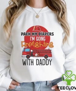 Awesome pack my diapers I am going firefighting with daddy 2024 hoodie, sweater, longsleeve, shirt v-neck, t-shirt