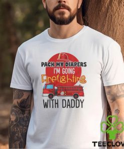 Awesome pack my diapers I am going firefighting with daddy 2024 hoodie, sweater, longsleeve, shirt v-neck, t-shirt