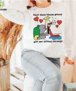 Awesome that they them pussy got me acting strange hoodie, sweater, longsleeve, shirt v-neck, t-shirt