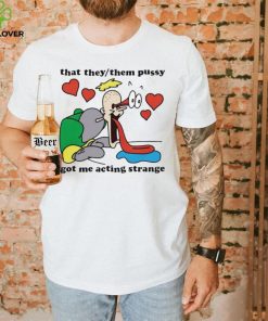 Awesome that they them pussy got me acting strange hoodie, sweater, longsleeve, shirt v-neck, t-shirt