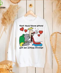 Awesome that they them pussy got me acting strange hoodie, sweater, longsleeve, shirt v-neck, t-shirt