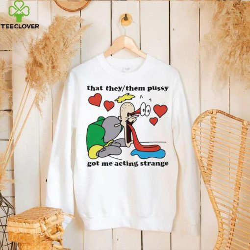 Awesome that they them pussy got me acting strange hoodie, sweater, longsleeve, shirt v-neck, t-shirt