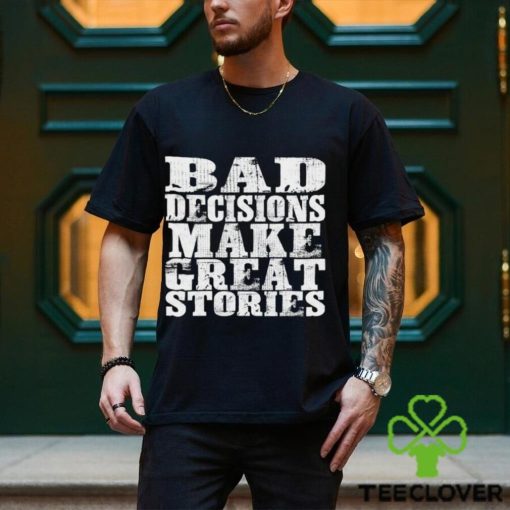 Bad Decisions make great stories hoodie, sweater, longsleeve, shirt v-neck, t-shirt