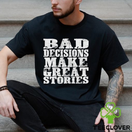 Bad Decisions make great stories hoodie, sweater, longsleeve, shirt v-neck, t-shirt