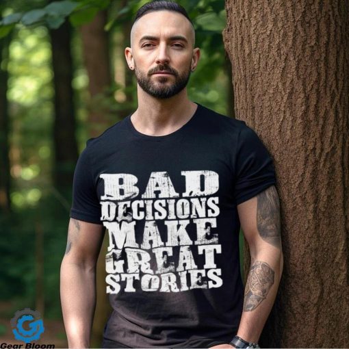 Bad Decisions make great stories hoodie, sweater, longsleeve, shirt v-neck, t-shirt