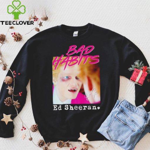 Bad Habits Ed Sheeran hoodie, sweater, longsleeve, shirt v-neck, t-shirt