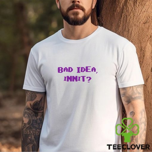 Bad Idea Innit Shirt