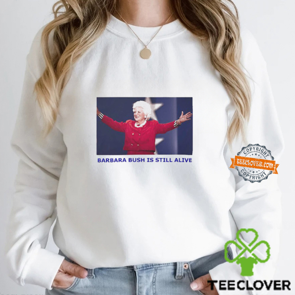 Barbara Bush Is Still Alive Shirt Barbara Bush Is Still Alive Shirt