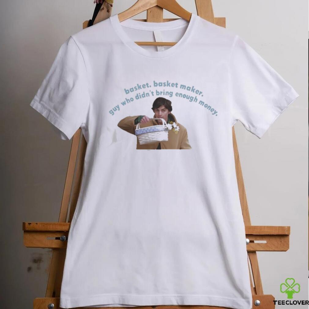 Basket basket maker guy who didn’t bring enough money Shirt Basket basket maker guy who didn’t bring enough money Shirt
