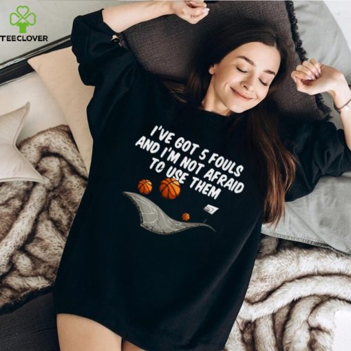 Basketball I’ve got 5 fouls and I’m not afraid to use them shirt