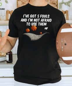 Basketball I’ve got 5 fouls and I’m not afraid to use them shirt