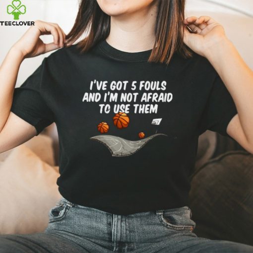 Basketball I’ve got 5 fouls and I’m not afraid to use them shirt