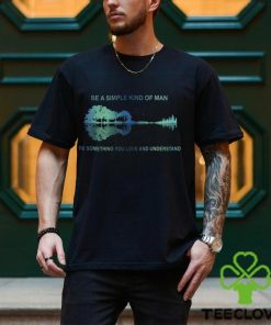 Be A Simple Kind Of Man Be Something You Love And Understand Guitar Shirt
