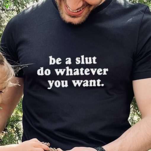 Be A Slut Do Whatever You Want New Shirt