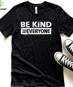Be Kind To Everyone Shirt, T Shirt