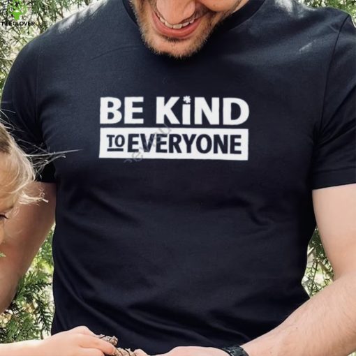 Be Kind To Everyone T Shirt Christopher Stanley hoodie, sweater, longsleeve, shirt v-neck, t-shirt