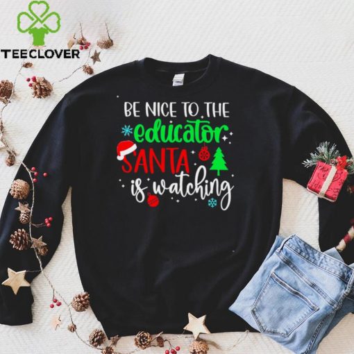 Be Nice To The Educator Santa Is Watching Christmas Sweater Shirt