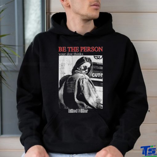 Be The Person Your Dog Thinks Killed Hitler hoodie, sweater, longsleeve, shirt v-neck, t-shirt