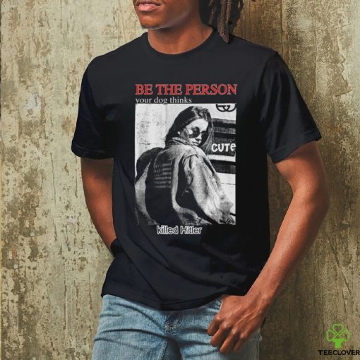 Be The Person Your Dog Thinks Killed Hitler hoodie, sweater, longsleeve, shirt v-neck, t-shirt