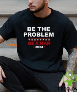 Be The Problem Be A Man 2024 T Shirt