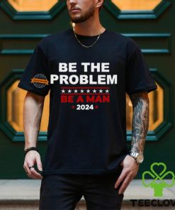 Be The Problem Be A Man 2024 T Shirt