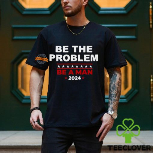 Be The Problem Be A Man 2024 T Shirt