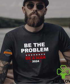 Be The Problem Be A Man 2024 T Shirt