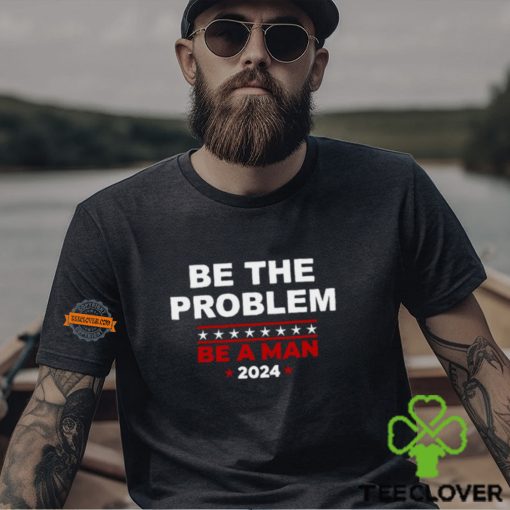 Be The Problem Be A Man 2024 T Shirt