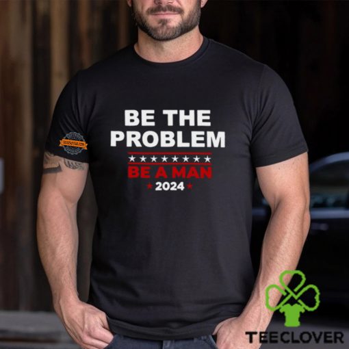 Be The Problem Be A Man 2024 T Shirt