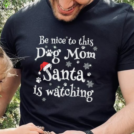 Be nice to this dog mom Santa is watching Merry Christmas Shirt