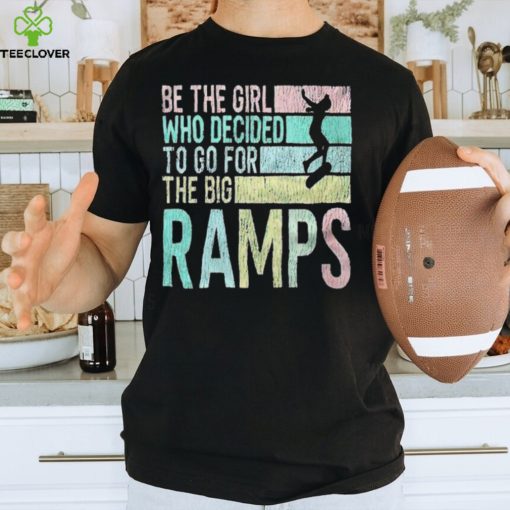 Be the girl who decided to go for the big ramps T hoodie, sweater, longsleeve, shirt v-neck, t-shirt t hoodie, sweater, longsleeve, shirt v-neck, t-shirt