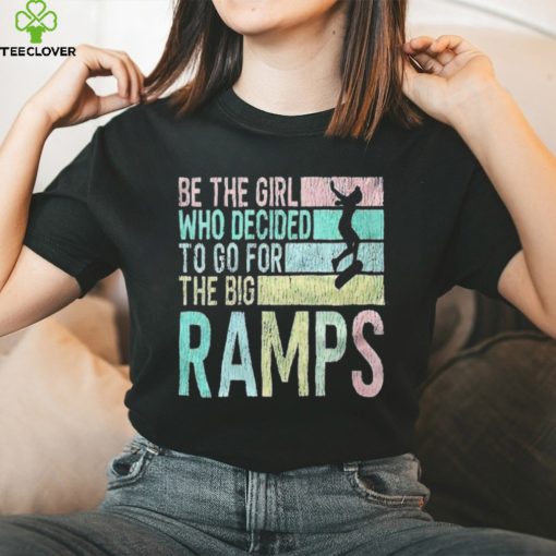 Be the girl who decided to go for the big ramps T hoodie, sweater, longsleeve, shirt v-neck, t-shirt t hoodie, sweater, longsleeve, shirt v-neck, t-shirt