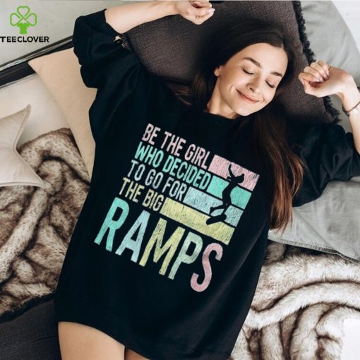 Be the girl who decided to go for the big ramps T hoodie, sweater, longsleeve, shirt v-neck, t-shirt t hoodie, sweater, longsleeve, shirt v-neck, t-shirt