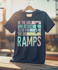 Be the girl who decided to go for the big ramps T hoodie, sweater, longsleeve, shirt v-neck, t-shirt t hoodie, sweater, longsleeve, shirt v-neck, t-shirt