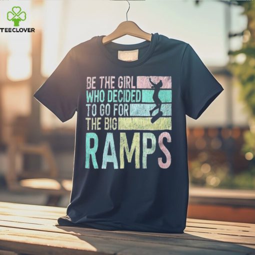 Be the girl who decided to go for the big ramps T hoodie, sweater, longsleeve, shirt v-neck, t-shirt t hoodie, sweater, longsleeve, shirt v-neck, t-shirt