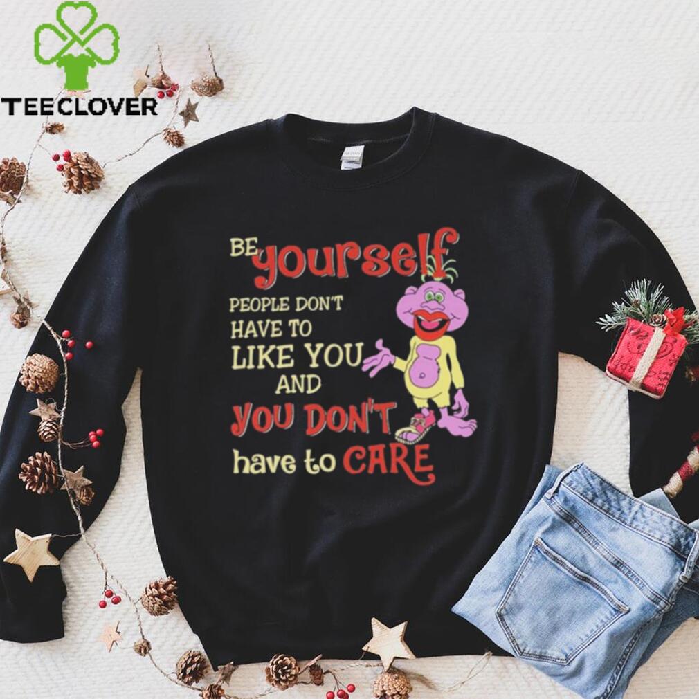 Be yourself people don’t don’t have to like you and you don’t have to care T shirt Be yourself people don’t don’t have to like you and you don’t have to care T shirt