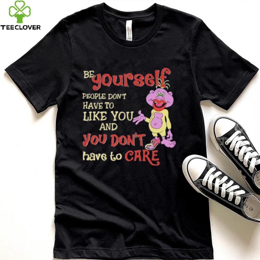 Be yourself people don’t don’t have to like you and you don’t have to care T shirt Be yourself people don’t don’t have to like you and you don’t have to care T shirt