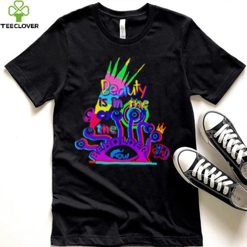 Beauty is in the eye of the beholder T shirt