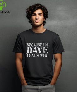 Because I’m Dave that’s why shirt