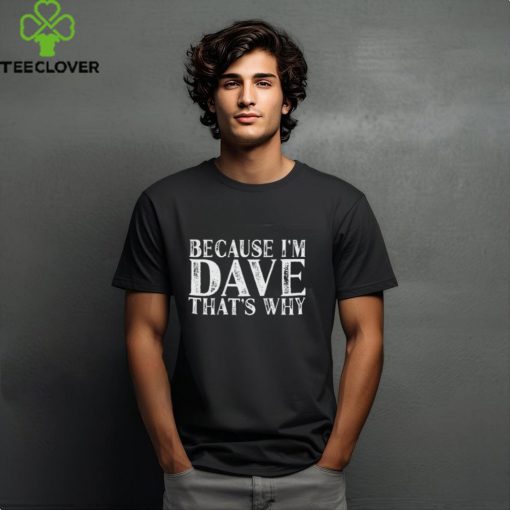 Because I’m Dave that’s why shirt