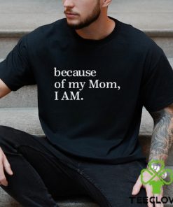 Because Of My Mom I Am Shirt