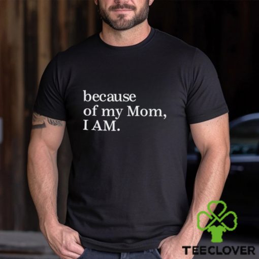 Because Of My Mom I Am Shirt